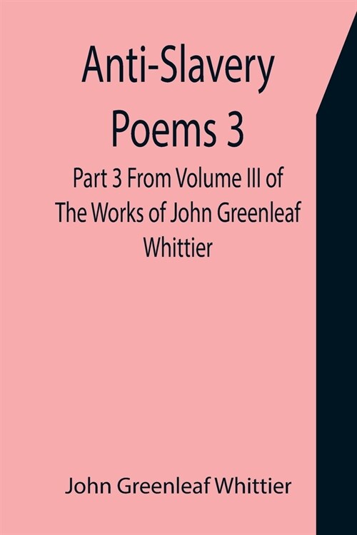 Anti-Slavery Poems 3. Part 3 From Volume III of The Works of John Greenleaf Whittier (Paperback)