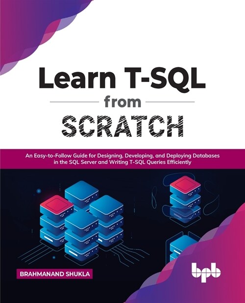 Learn T-SQL from Scratch: An Easy-To-Follow Guide for Designing, Developing, and Deploying Databases in the SQL Server and Writing T-SQL Queries (Paperback)