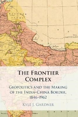 The Frontier Complex : Geopolitics and the Making of the India-China Border, 1846–1962 (Paperback)