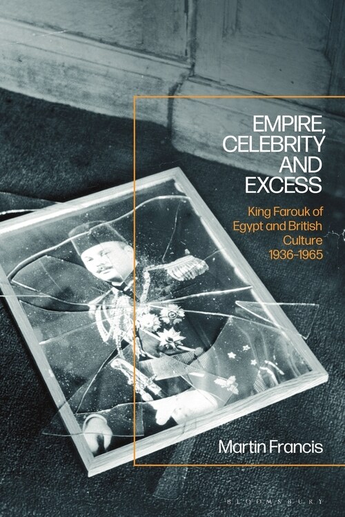 Empire, Celebrity and Excess : King Farouk of Egypt and British Culture 1936-1965 (Hardcover)