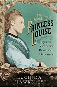 The Mystery of Princess Louise : Queen Victorias Rebellious Daughter (Hardcover)