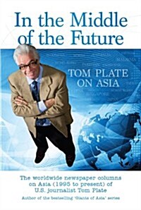 In the Middle of the Future: Tom Plate on Asia: Contemporary History Through a Newspaper Column: Benchmarks on the Road to the 21st Century (Paperback)