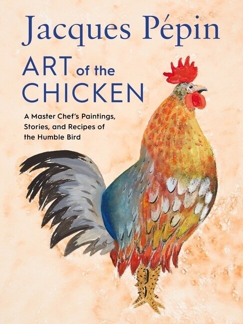 Jacques P?in Art of the Chicken: A Master Chefs Paintings, Stories, and Recipes of the Humble Bird (Hardcover)