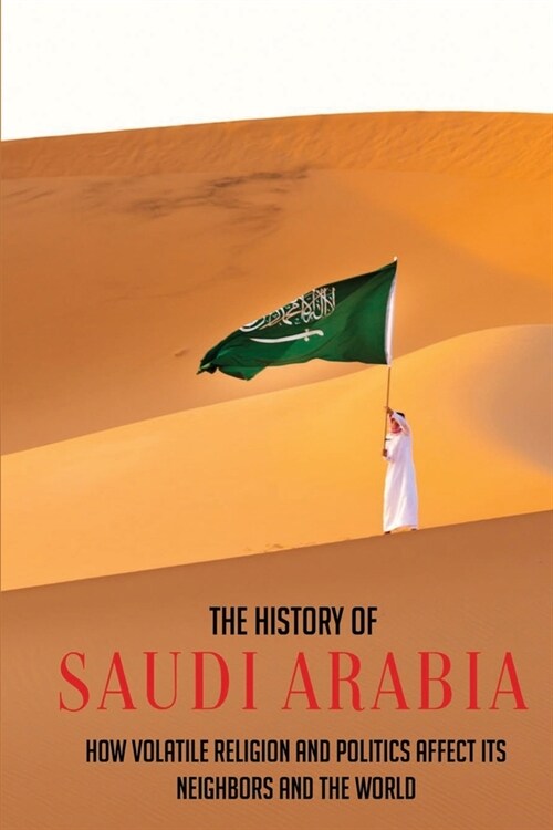 The History Of Saudi Arabia: How Volatile Religion And Politics Affect Its Neighbors And The World (Paperback)