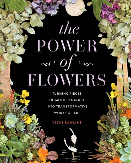 The Power of Flowers: Turning Pieces of Mother Nature Into Transformative Works of Art (Hardcover)