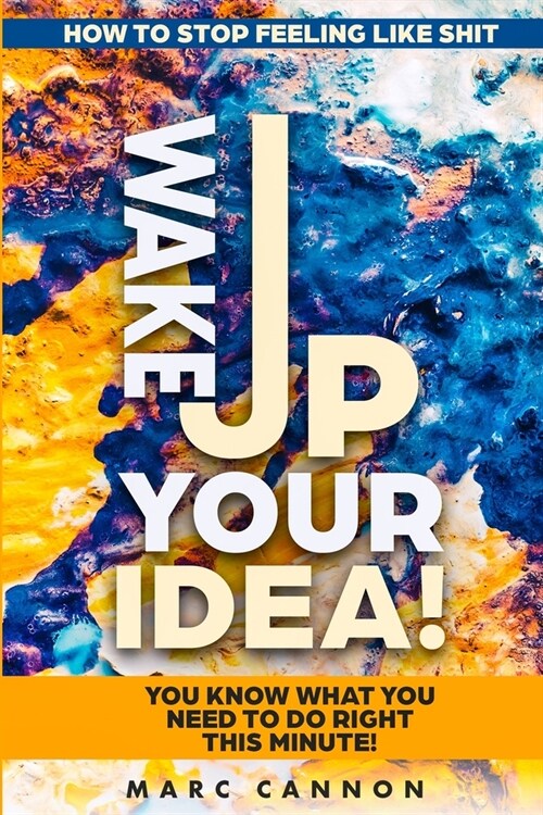 How To Stop Feeling Like Shit: Wake Up Your Idea! - You Know What You Need To Do Right This Minute! (Paperback)