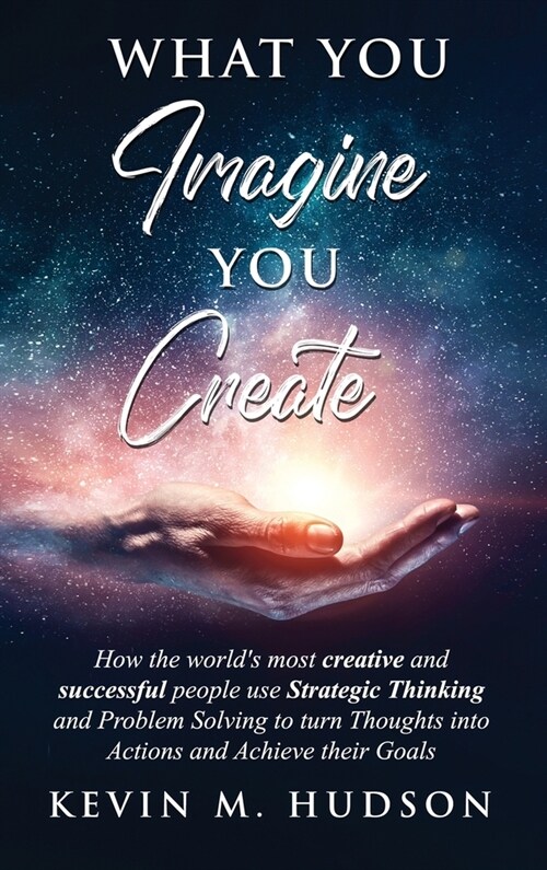 What You Imagine You Create: How the Worlds Most Creative and Successful People Use Strategic Thinking and Problem Solving to Turn Thoughts Into A (Hardcover)