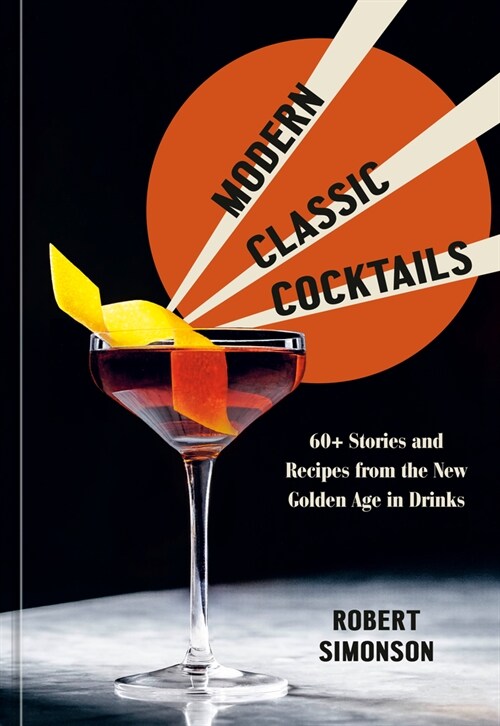 Modern Classic Cocktails: 60+ Stories and Recipes from the New Golden Age in Drinks (Hardcover)