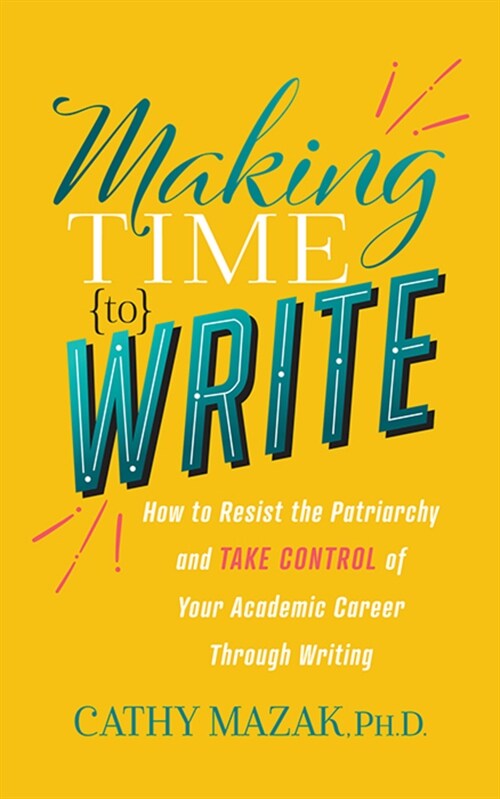 Making Time to Write: How to Resist the Patriarchy and Take Control of Your Academic Career Through Writing (Paperback)