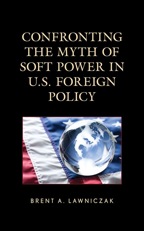 Confronting the Myth of Soft Power in U.S. Foreign Policy (Hardcover)