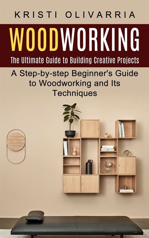 Woodworking: The Ultimate Guide to Building Creative Projects (A Step-by-step Beginners Guide to Woodworking and Its Techniques) (Paperback)