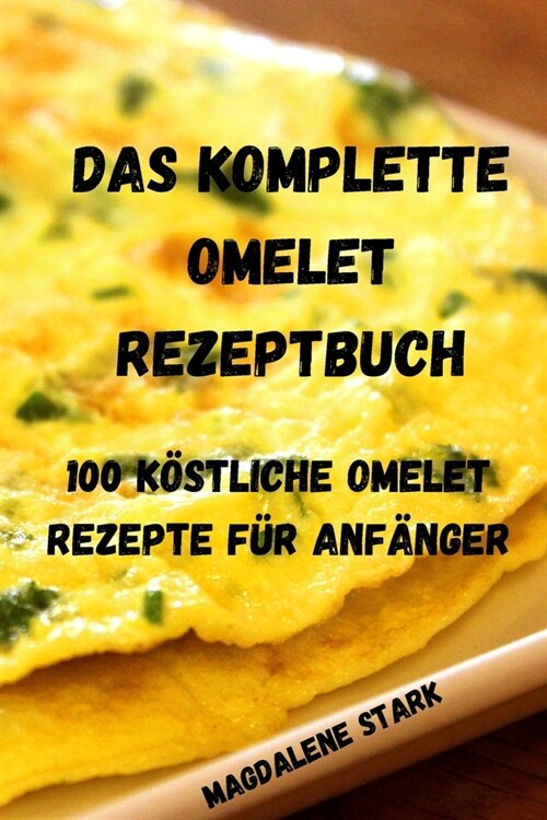 Das Komplette Omelet Rezeptbuch: 100 K?tliche Omelet Rezepte F? Anf?ger: 100 K?tliche Omelet-Rezepte F? Anf?ger (Paperback)