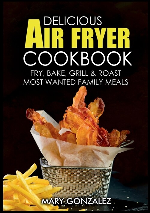 Delicious Air Fryer Cookbook: Fry, Bake, Grill & Roast Most Wanted Family Meals (Paperback)