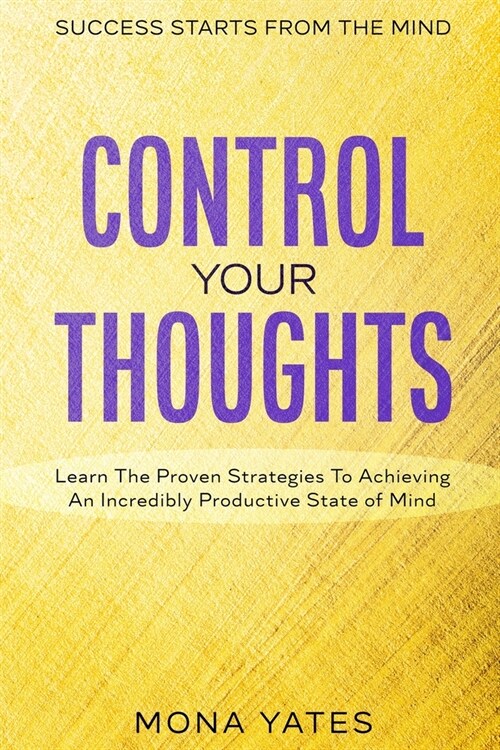 Success Starts From The Mind - Control Your Thoughts: Learn The Proven Strategies To Achieving An Incredibly Productive State of Mind (Paperback)