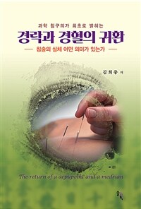 (과학 침구의가 최초로 밝히는) 경락과 경혈의 귀환 =침술의 실체 어떤 의미가 있는가 /The return of a acpupoint[실은 acupoint] and a medrian 