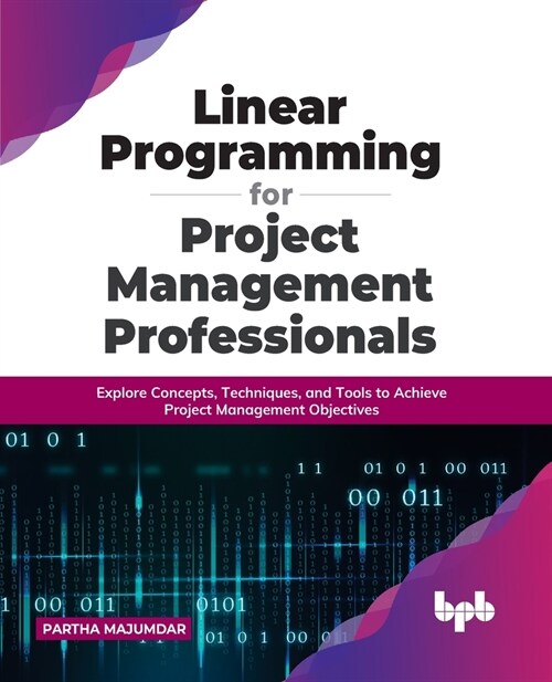 Linear Programming for Project Management Professionals: Explore Concepts, Techniques, and Tools to Achieve Project Management Objectives (Paperback)