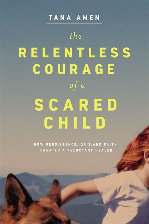 The Relentless Courage of a Scared Child: How Persistence, Grit, and Faith Created a Reluctant Healer (Paperback)