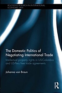 The Domestic Politics of Negotiating International Trade : Intellectual Property Rights in US-Colombia and US-Peru Free Trade Agreements (Paperback)