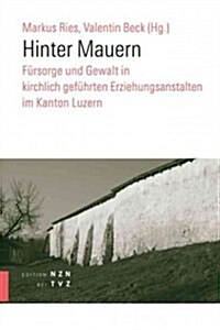 Hinter Mauern: Fursorge Und Gewalt in Kirchlich Gefuhrten Erziehungsanstalten Im Kanton Luzern (Paperback)