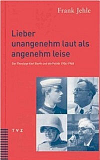 Lieber Unangenehm Laut ALS Angenehm Leise: Der Theologe Karl Barth Und Die Politik 1906-1968 (Paperback)