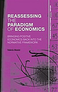 Reassessing the Paradigm of Economics : Bringing Positive Economics Back into the Normative Framework (Paperback)