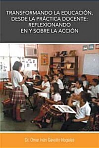 Transformando La Educacion, Desde La Practica Docente: Reflexionando En y Sobre La Accion (Paperback)