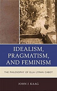 Idealism, Pragmatism, and Feminism: The Philosophy of Ella Lyman Cabot (Paperback)