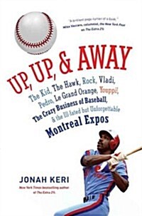 Up, Up, & Away: The Kid, the Hawk, Rock, Vladi, Pedro, Le Grand Orange, Youppi!, the Crazy Business of Baseball, & the Ill-Fated But U (Hardcover)