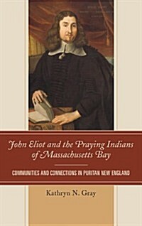 John Eliot and the Praying Indians of Massachusetts Bay: Communities and Connections in Puritan New England (Hardcover)