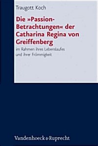 Die Passion-Betrachtungen Der Catharina Regina Von Greiffenberg: Im Rahmen Ihres Lebenslaufes Und Ihrer Frommigkeit (Hardcover)