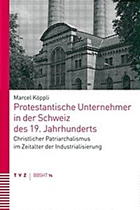 Protestantische Unternehmer in Der Schweiz Des 19. Jahrhunderts: Christlicher Patriarchalismus Im Zeitalter Der Industrialisierung (Paperback)
