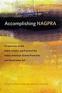 Accomplishing Nagpra: Perspectives on the Intent, Impact, and Future of the Native American Graves Protection and Repatriation ACT (Paperback)