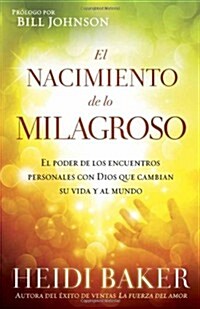 El Nacimiento de Lo Milagroso: El Poder de Los Encuentros Personales Con Dios Que Cambian Su Vida Y Al Mundo (Paperback)