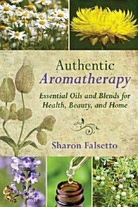 Authentic Aromatherapy: Essential Oils and Blends for Health, Beauty, and Home (Hardcover)