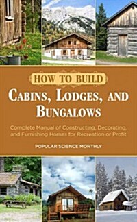 How to Build Cabins, Lodges, and Bungalows: Complete Manual of Constructing, Decorating, and Furnishing Homes for Recreation or Profit (Paperback)