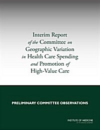 Interim Report of the Committee on Geographic Variation in Health Care Spending and Promotion of High-Value Care: Preliminary Committee Observations (Paperback)