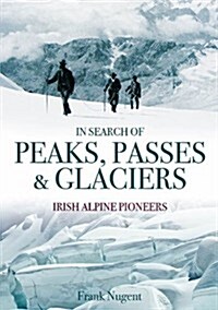 In Search of Peaks, Passes & Glaciers: Irish Alpine Pioneers (Hardcover)