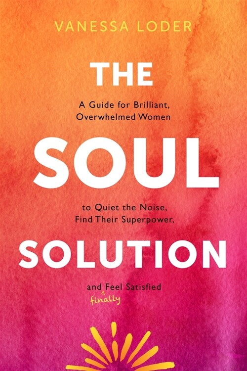 The Soul Solution: A Guide for Brilliant, Overwhelmed Women to Quiet the Noise, Find Their Superpower, and (Finally) Feel Satisfied (Hardcover)