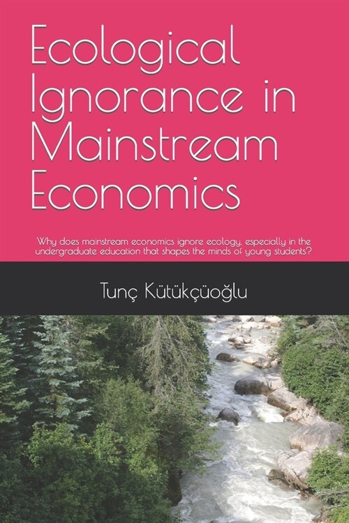 Ecological Ignorance in Mainstream Economics: Why does mainstream economics ignore ecology, especially in the undergraduate education that shapes the (Paperback)