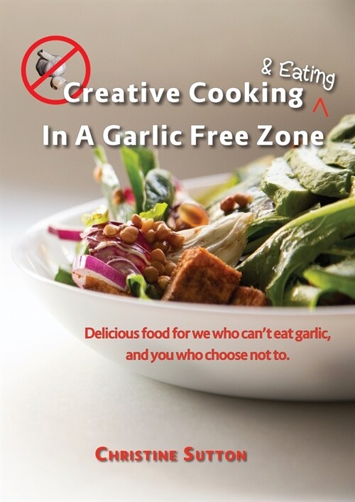 Creative Cooking & Eating in a Garlic Free Zone: Delicious food for we who cant eat garlic, and you who choose not to. (Paperback)