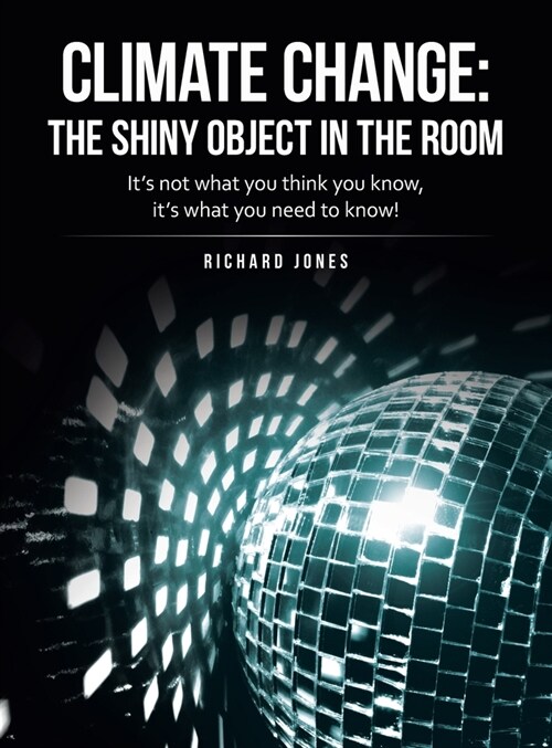 Climate Change: the Shiny Object in the Room: Its Not What You Think You Know, Its What You Need to Know! (Hardcover)