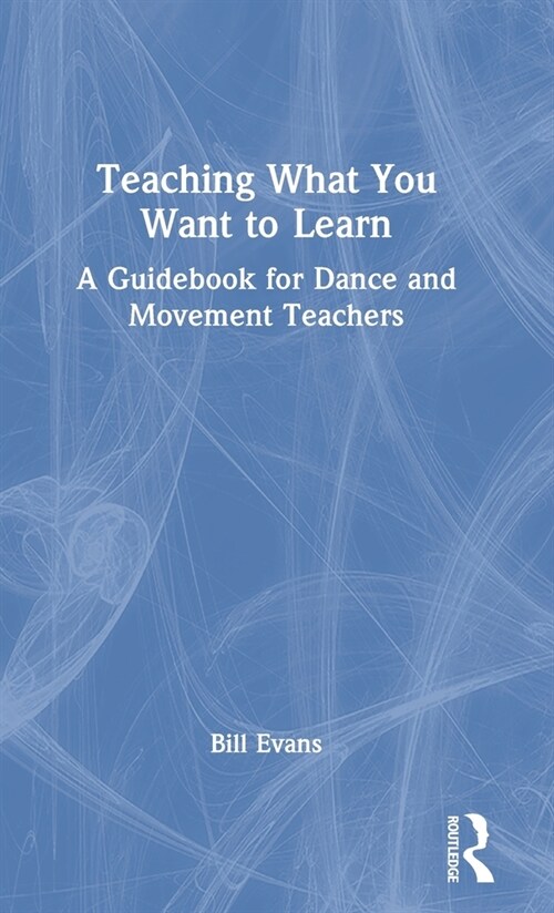 Teaching What You Want to Learn : A Guidebook for Dance and Movement Teachers (Hardcover)