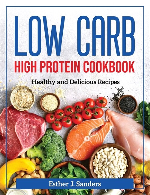 Low Carb High Protein Cookbook: Healthy and Delicious Recipes (Paperback)