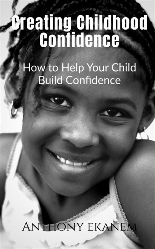 Creating Childhood Confidence: How to Help Your Child Build Confidence (Paperback)