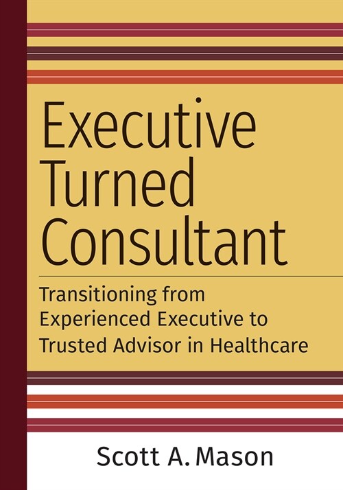 Executive Turned Consultant: Transitioning from Experienced Executive to Trusted Advisor in Healthcare (Paperback)