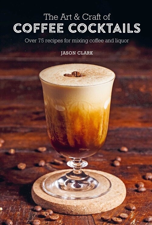 The Art & Craft of Coffee Cocktails : Over 75 Recipes for Mixing Coffee and Liquor (Hardcover)