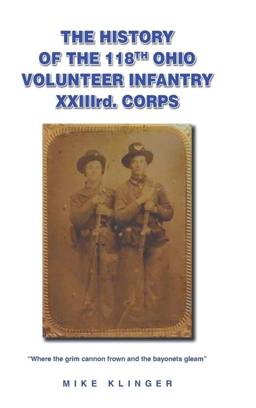 The History of the 118th Ohio Volunteer Infantry XXIIIrd. Corps: Where the grim cannon frown and the bayonets gleam (Hardcover)