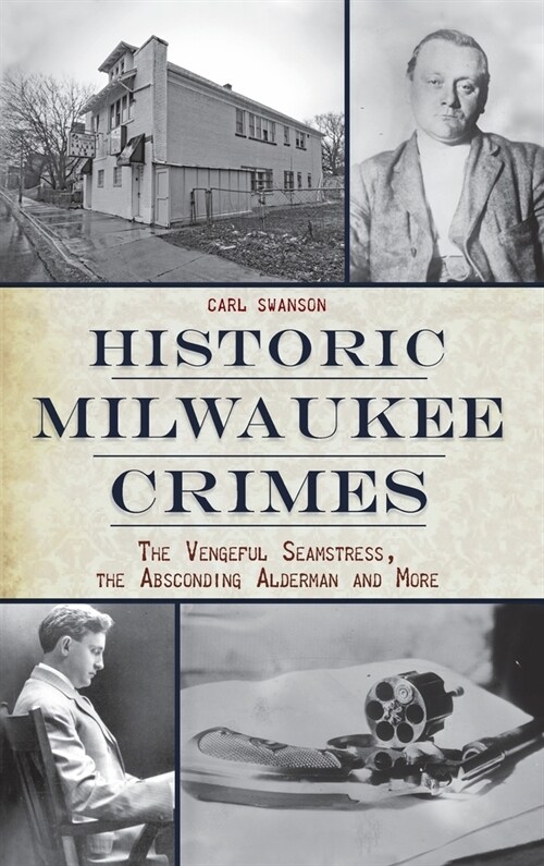 Historic Milwaukee Crimes: The Vengeful Seamstress, the Absconding Alderman & More (Hardcover)