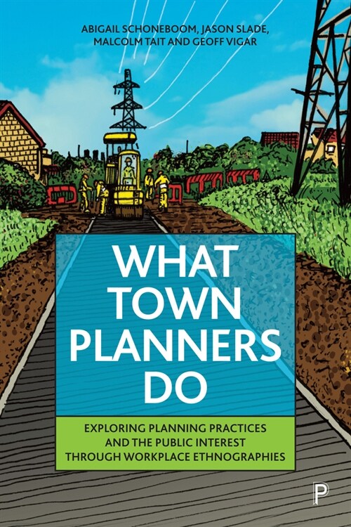 What Town Planners Do : Exploring Planning Practices and the Public Interest through Workplace Ethnographies (Hardcover)