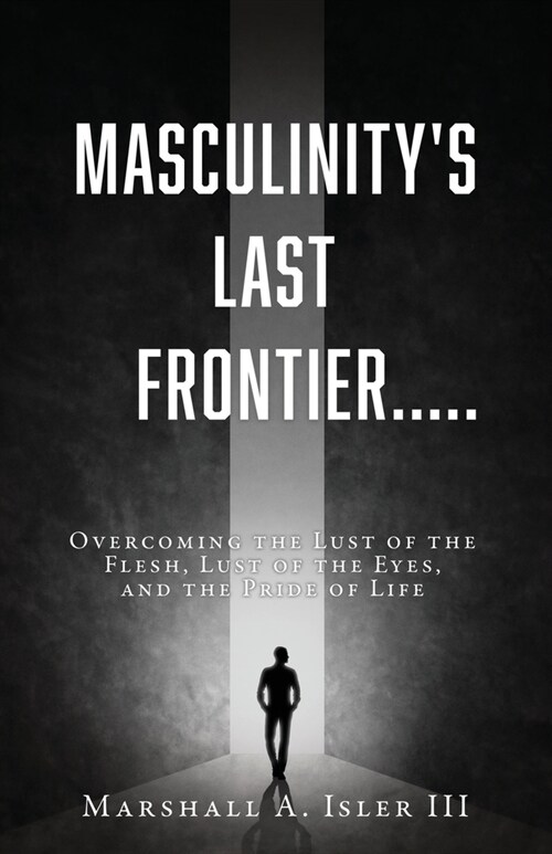 Masculinitys Last Frontier.....: Overcoming the Lust of the Flesh, Lust of the Eyes, and the Pride of Life (Paperback)